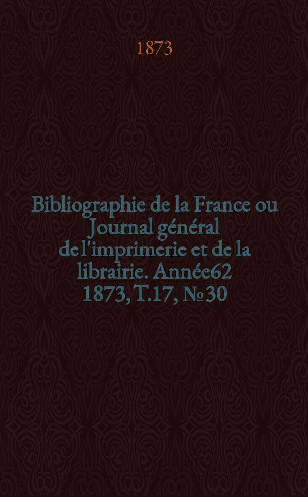 Bibliographie de la France ou Journal général de l'imprimerie et de la librairie. Année62 1873, T.17, №30