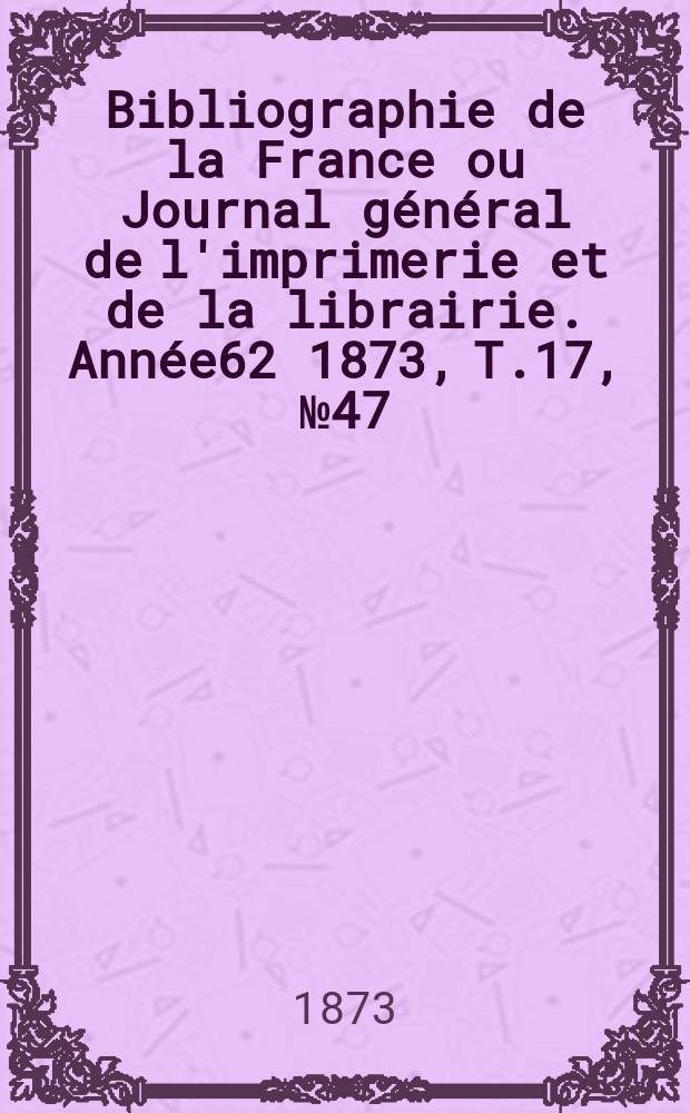 Bibliographie de la France ou Journal général de l'imprimerie et de la librairie. Année62 1873, T.17, №47