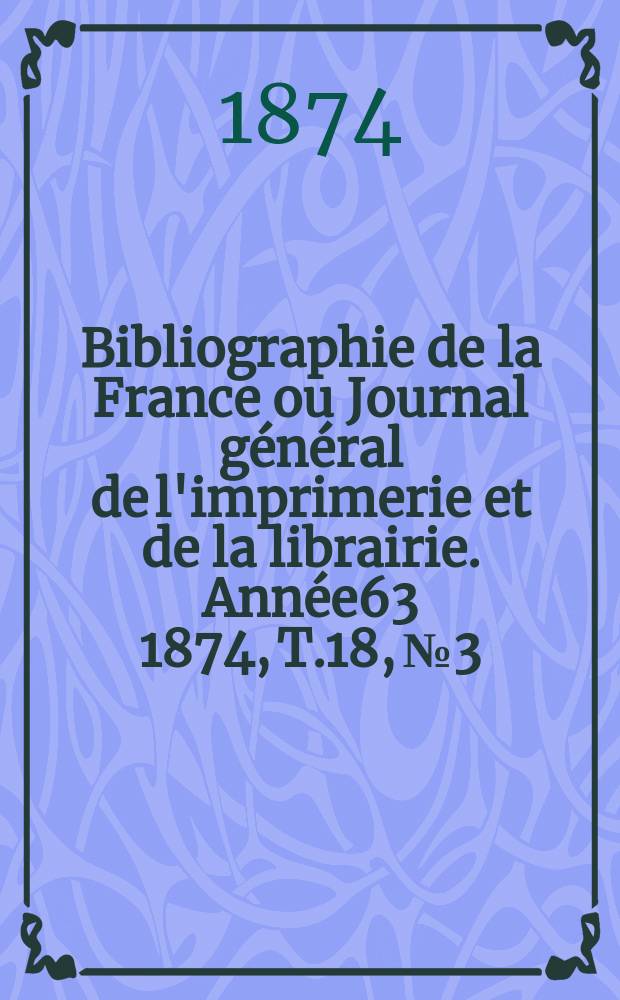 Bibliographie de la France ou Journal général de l'imprimerie et de la librairie. Année63 1874, T.18, №3