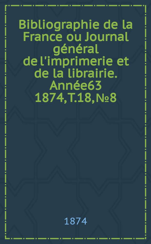Bibliographie de la France ou Journal général de l'imprimerie et de la librairie. Année63 1874, T.18, №8