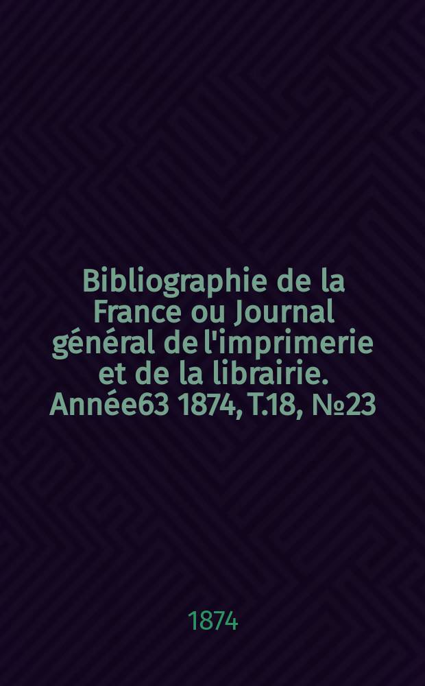 Bibliographie de la France ou Journal général de l'imprimerie et de la librairie. Année63 1874, T.18, №23