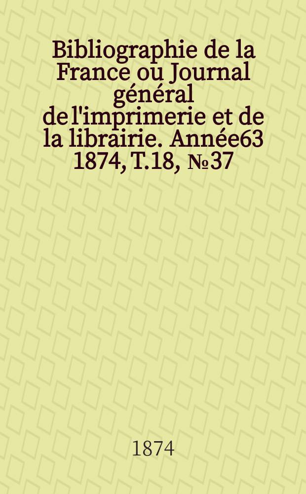 Bibliographie de la France ou Journal général de l'imprimerie et de la librairie. Année63 1874, T.18, №37