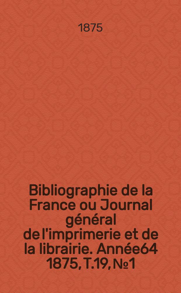 Bibliographie de la France ou Journal général de l'imprimerie et de la librairie. Année64 1875, T.19, №1