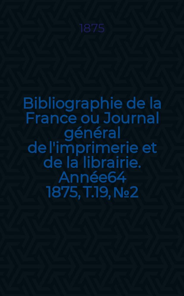 Bibliographie de la France ou Journal général de l'imprimerie et de la librairie. Année64 1875, T.19, №2