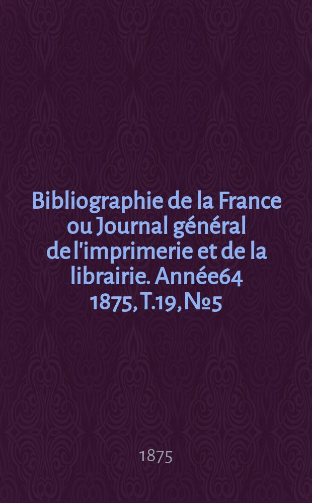 Bibliographie de la France ou Journal général de l'imprimerie et de la librairie. Année64 1875, T.19, №5