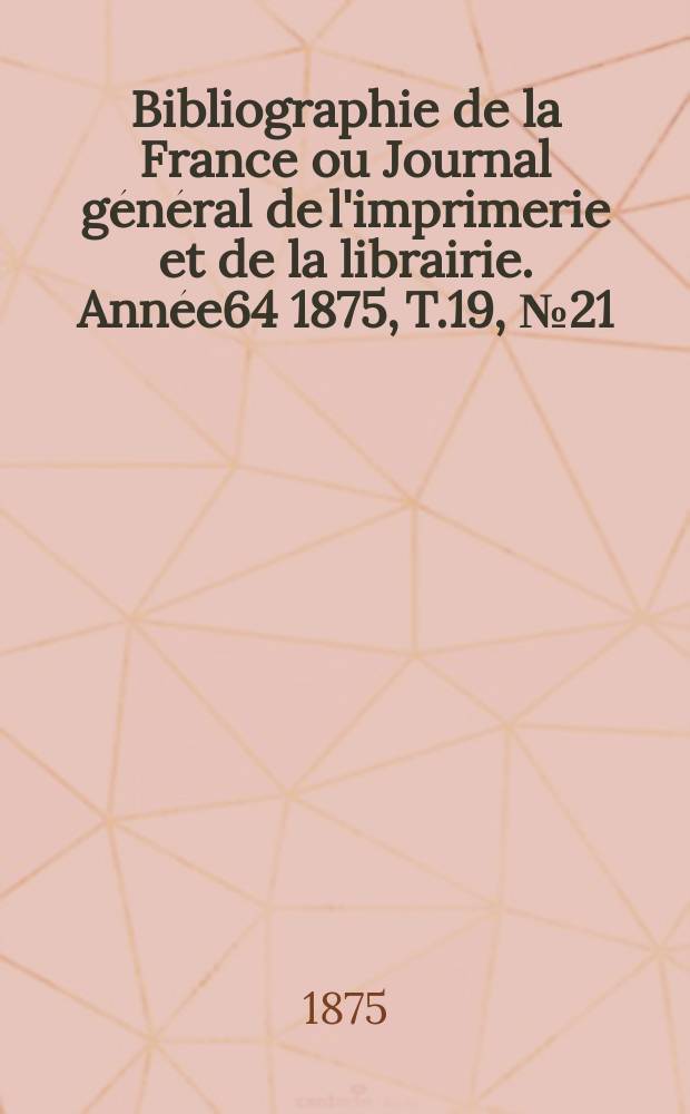 Bibliographie de la France ou Journal g&eacute;n&eacute;ral de l'imprimerie et de la librairie. Ann&eacute;e64 1875, T.19, №21
