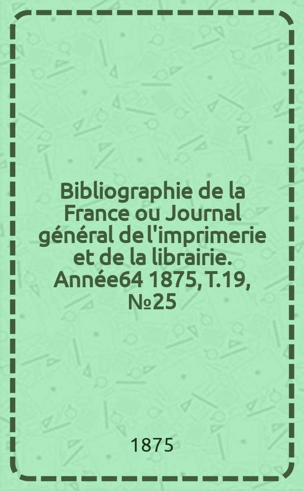 Bibliographie de la France ou Journal général de l'imprimerie et de la librairie. Année64 1875, T.19, №25
