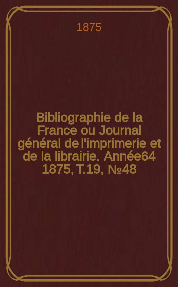 Bibliographie de la France ou Journal g&eacute;n&eacute;ral de l'imprimerie et de la librairie. Ann&eacute;e64 1875, T.19, №48