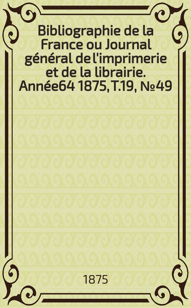 Bibliographie de la France ou Journal général de l'imprimerie et de la librairie. Année64 1875, T.19, №49