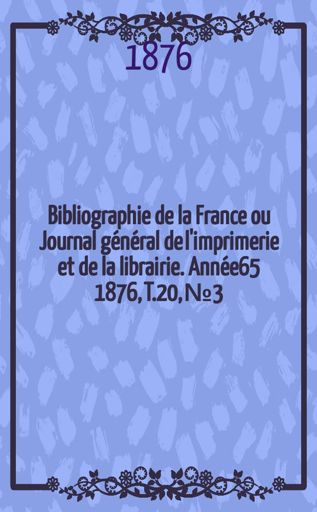Bibliographie de la France ou Journal g&eacute;n&eacute;ral de l'imprimerie et de la librairie. Ann&eacute;e65 1876, T.20, №3