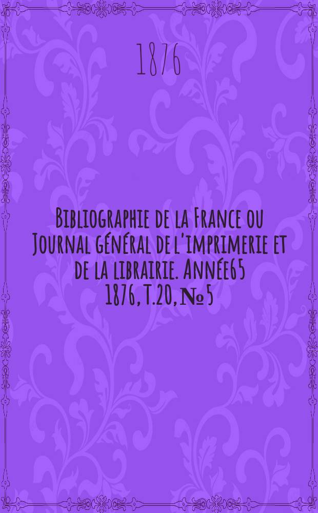 Bibliographie de la France ou Journal général de l'imprimerie et de la librairie. Année65 1876, T.20, №5