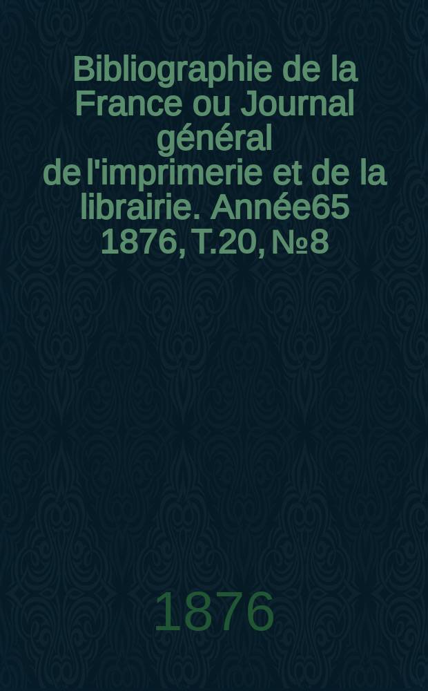 Bibliographie de la France ou Journal général de l'imprimerie et de la librairie. Année65 1876, T.20, №8