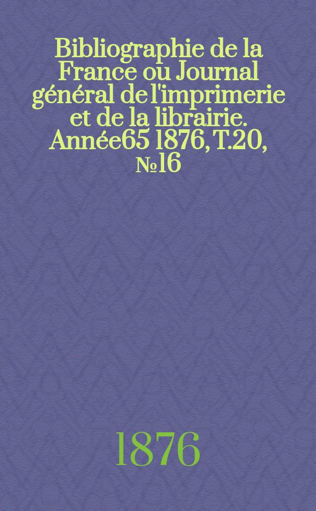 Bibliographie de la France ou Journal général de l'imprimerie et de la librairie. Année65 1876, T.20, №16