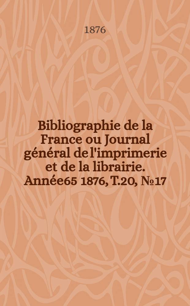 Bibliographie de la France ou Journal g&eacute;n&eacute;ral de l'imprimerie et de la librairie. Ann&eacute;e65 1876, T.20, №17