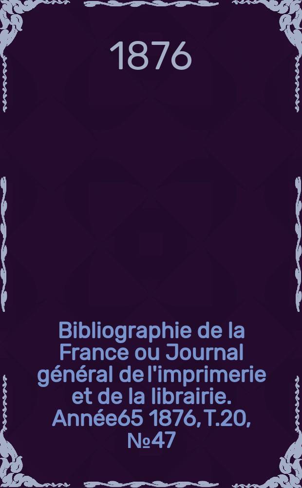 Bibliographie de la France ou Journal g&eacute;n&eacute;ral de l'imprimerie et de la librairie. Ann&eacute;e65 1876, T.20, №47