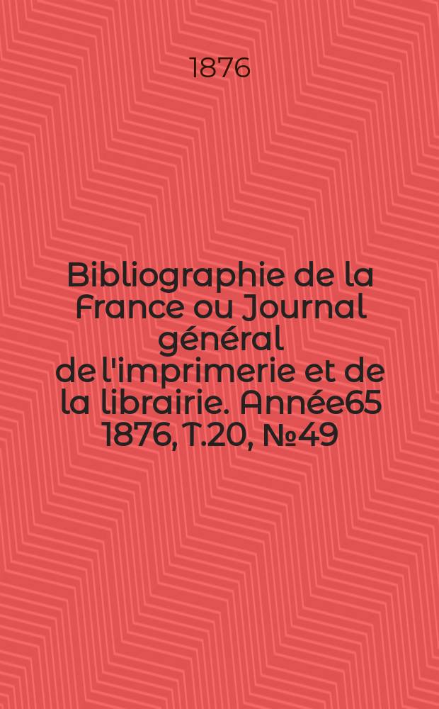Bibliographie de la France ou Journal g&eacute;n&eacute;ral de l'imprimerie et de la librairie. Ann&eacute;e65 1876, T.20, №49