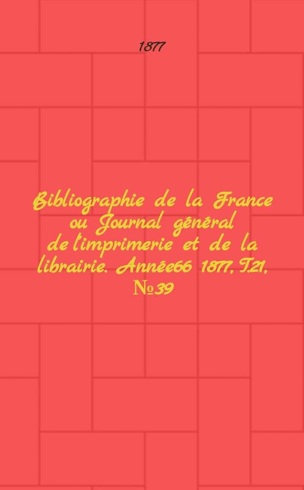 Bibliographie de la France ou Journal g&eacute;n&eacute;ral de l'imprimerie et de la librairie. Ann&eacute;e66 1877, T.21, №39