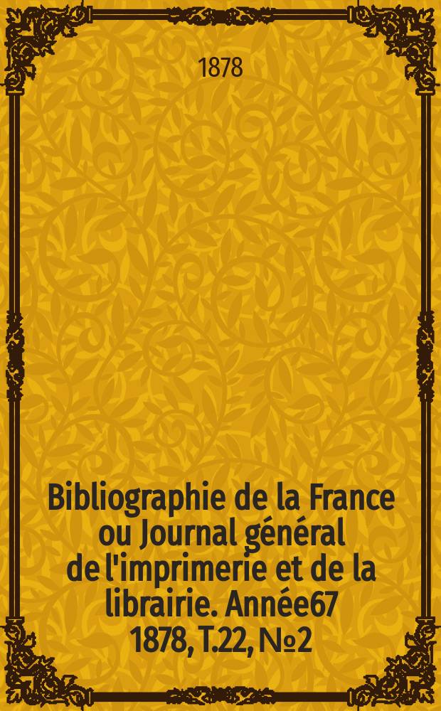 Bibliographie de la France ou Journal g&eacute;n&eacute;ral de l'imprimerie et de la librairie. Ann&eacute;e67 1878, T.22, №2