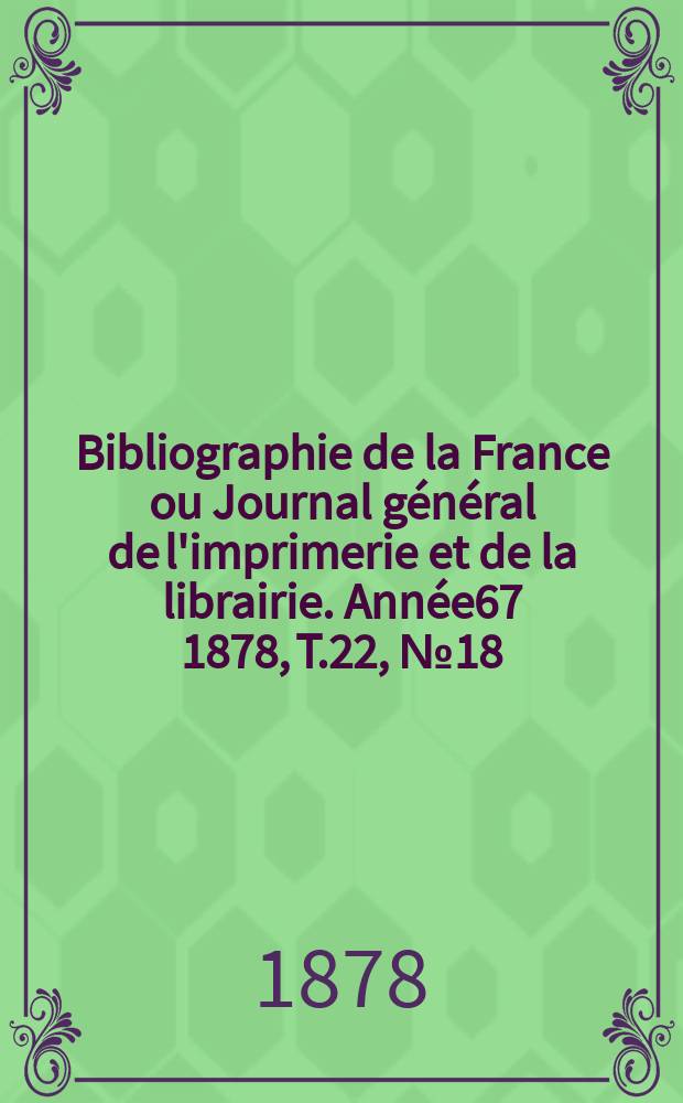 Bibliographie de la France ou Journal général de l'imprimerie et de la librairie. Année67 1878, T.22, №18