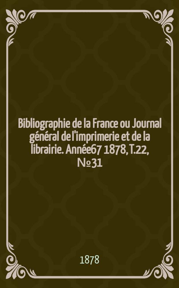 Bibliographie de la France ou Journal général de l'imprimerie et de la librairie. Année67 1878, T.22, №31