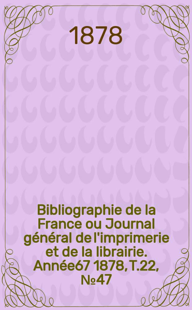 Bibliographie de la France ou Journal général de l'imprimerie et de la librairie. Année67 1878, T.22, №47
