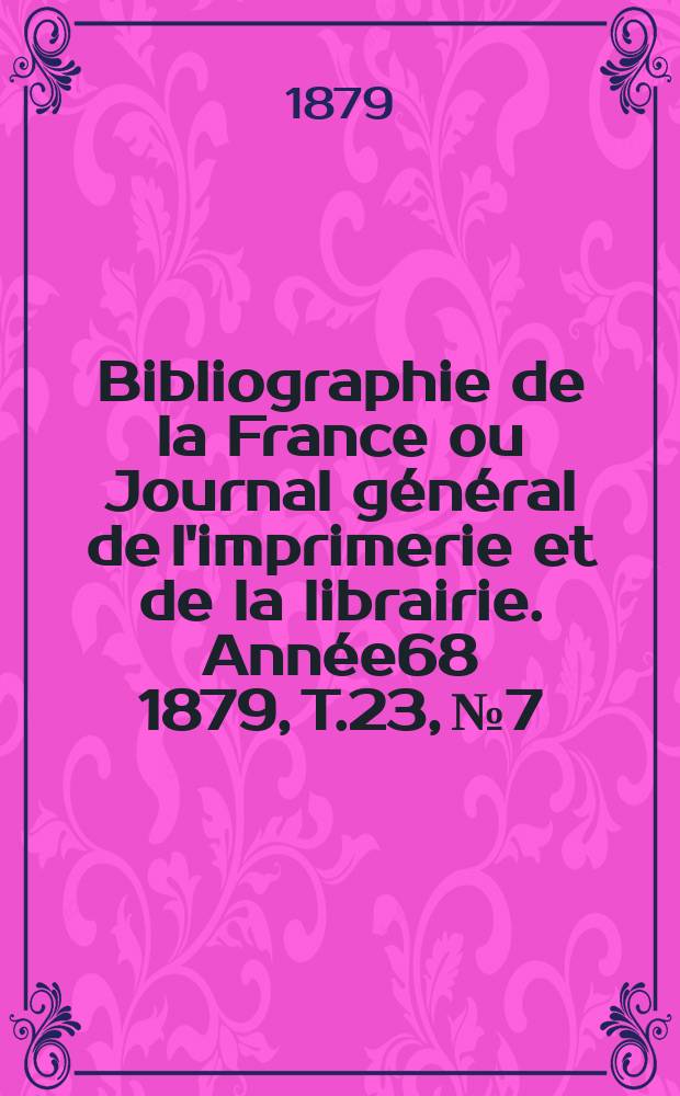 Bibliographie de la France ou Journal général de l'imprimerie et de la librairie. Année68 1879, T.23, №7
