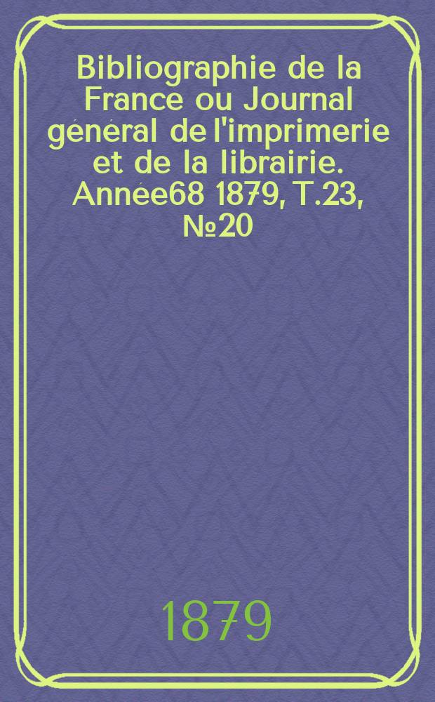 Bibliographie de la France ou Journal général de l'imprimerie et de la librairie. Année68 1879, T.23, №20