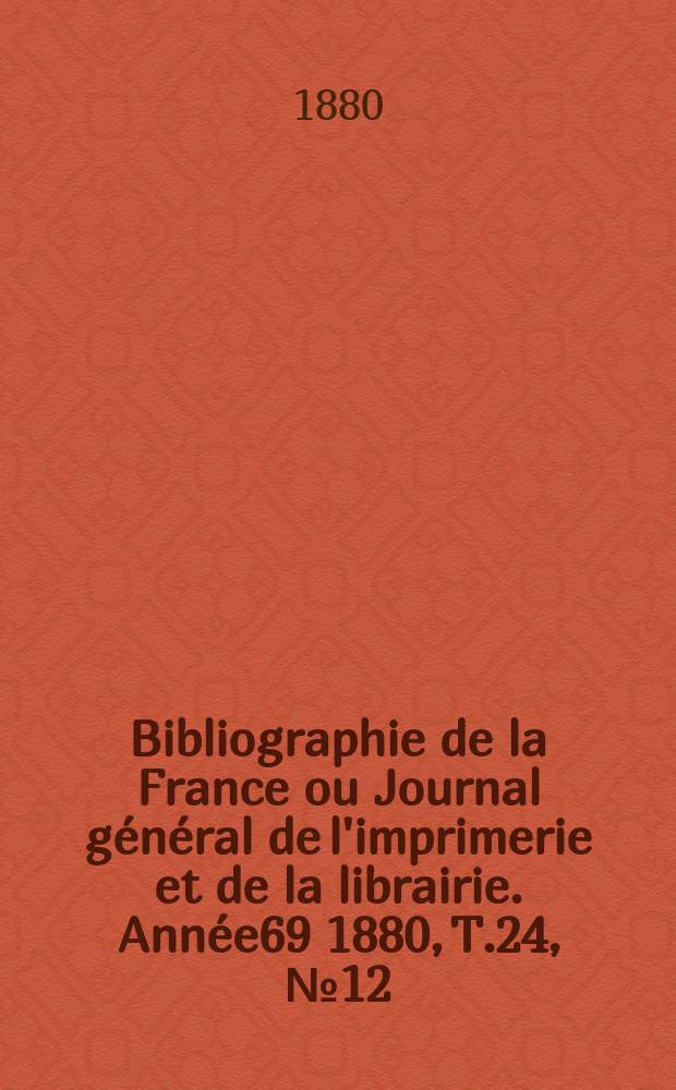 Bibliographie de la France ou Journal général de l'imprimerie et de la librairie. Année69 1880, T.24, №12