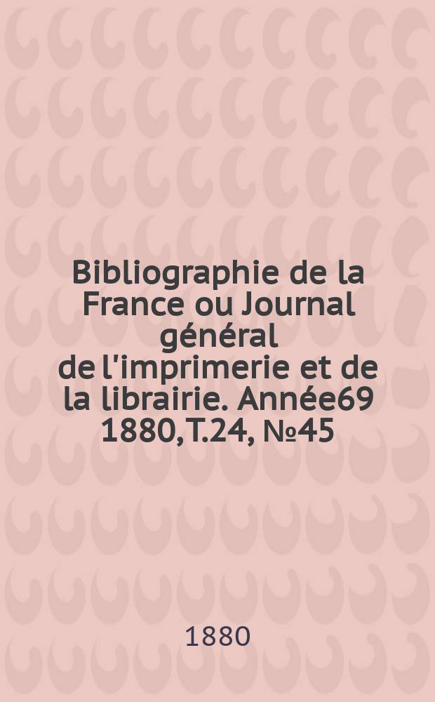 Bibliographie de la France ou Journal général de l'imprimerie et de la librairie. Année69 1880, T.24, №45