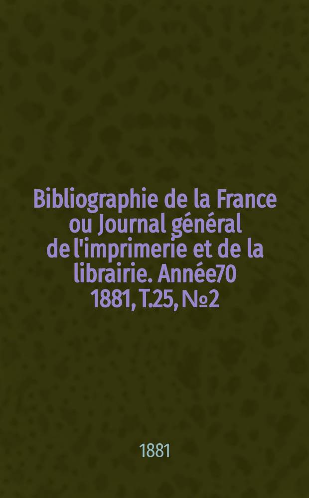 Bibliographie de la France ou Journal général de l'imprimerie et de la librairie. Année70 1881, T.25, №2
