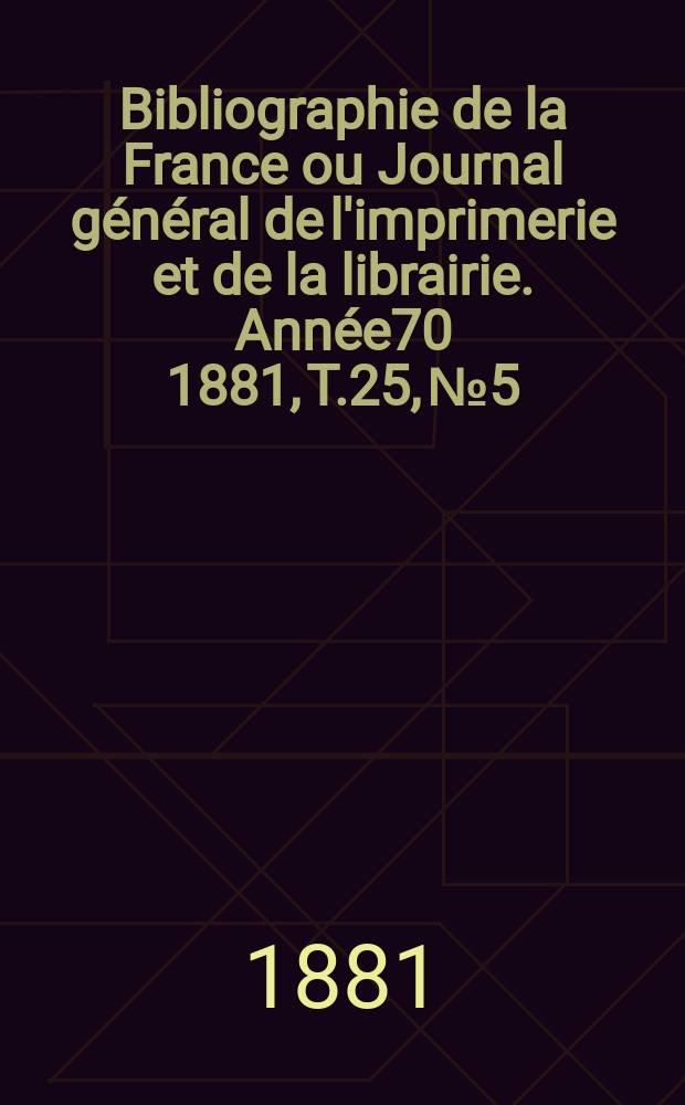 Bibliographie de la France ou Journal général de l'imprimerie et de la librairie. Année70 1881, T.25, №5