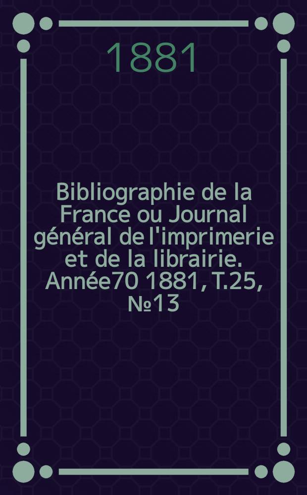 Bibliographie de la France ou Journal général de l'imprimerie et de la librairie. Année70 1881, T.25, №13