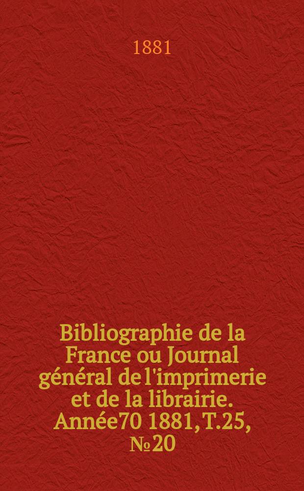 Bibliographie de la France ou Journal général de l'imprimerie et de la librairie. Année70 1881, T.25, №20