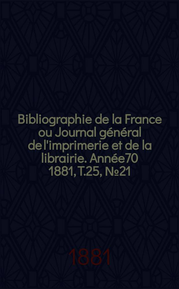 Bibliographie de la France ou Journal général de l'imprimerie et de la librairie. Année70 1881, T.25, №21