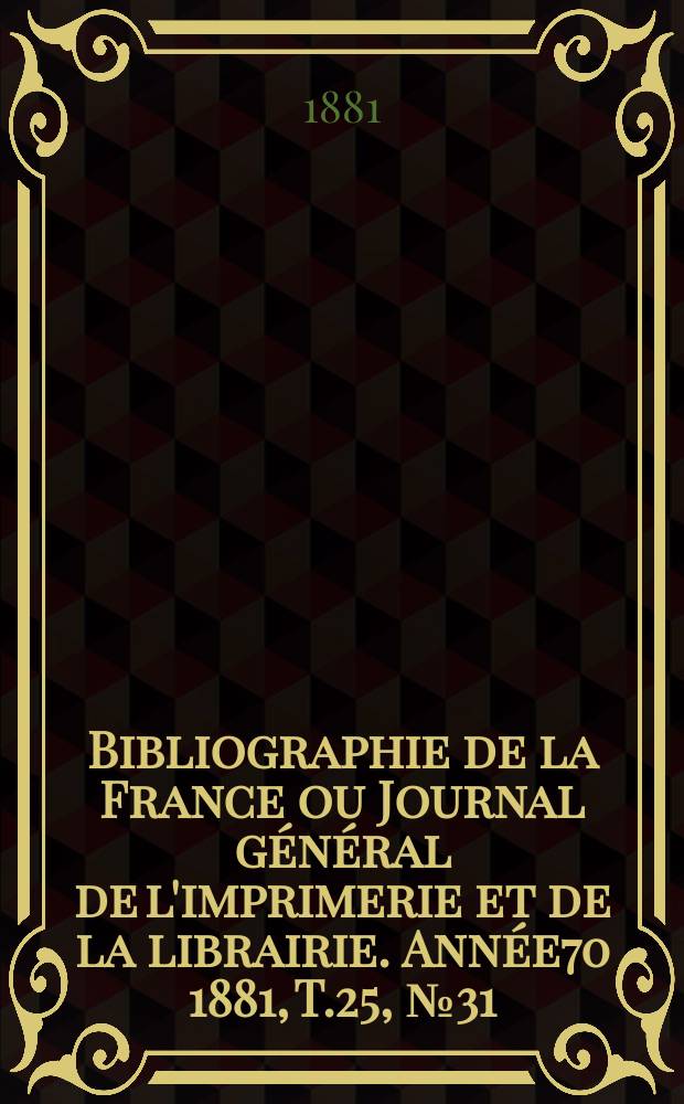 Bibliographie de la France ou Journal g&eacute;n&eacute;ral de l'imprimerie et de la librairie. Ann&eacute;e70 1881, T.25, №31