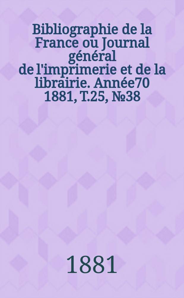 Bibliographie de la France ou Journal général de l'imprimerie et de la librairie. Année70 1881, T.25, №38