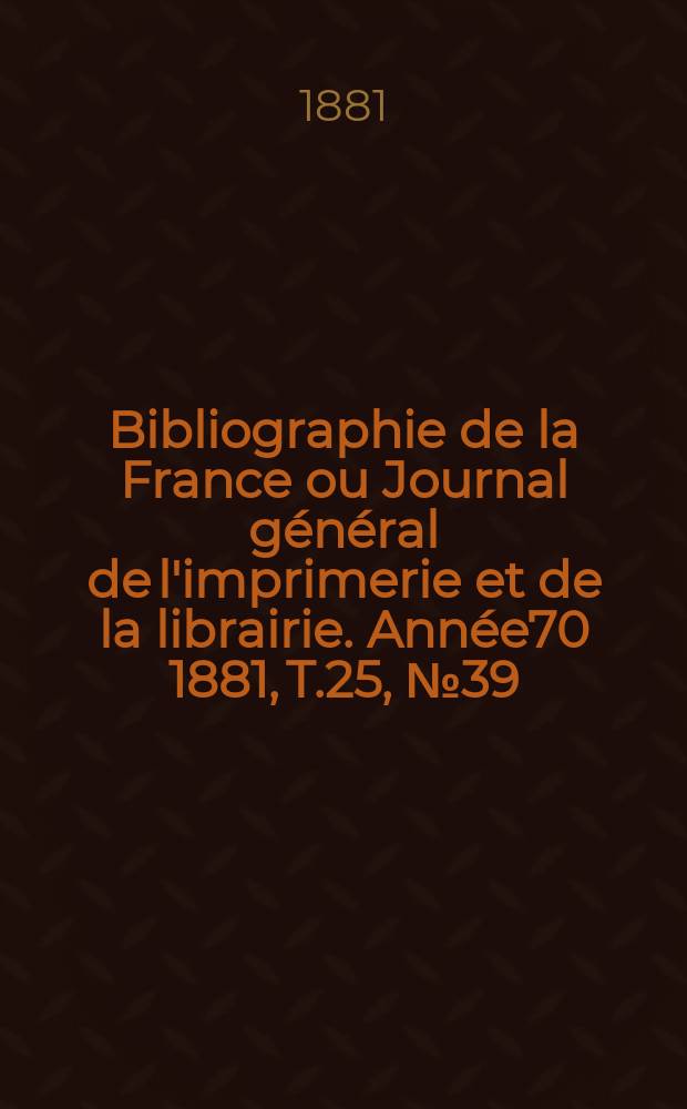 Bibliographie de la France ou Journal général de l'imprimerie et de la librairie. Année70 1881, T.25, №39
