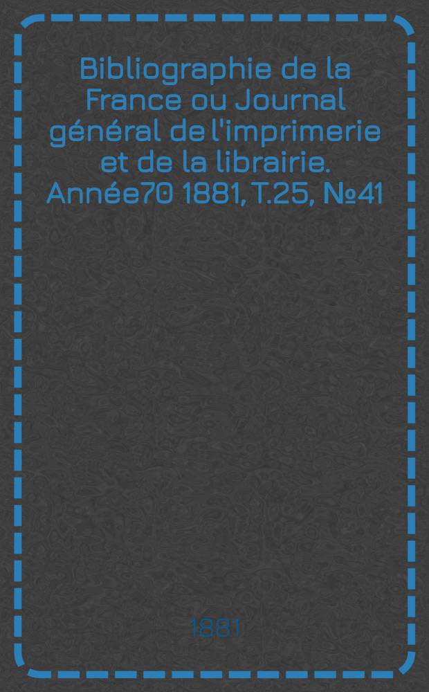 Bibliographie de la France ou Journal général de l'imprimerie et de la librairie. Année70 1881, T.25, №41