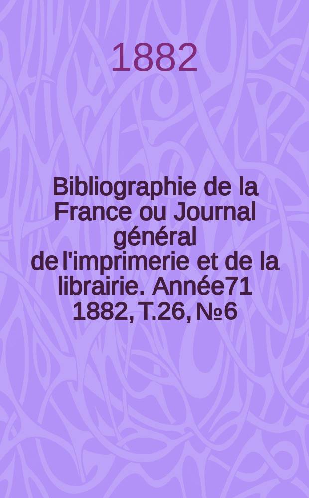 Bibliographie de la France ou Journal général de l'imprimerie et de la librairie. Année71 1882, T.26, №6