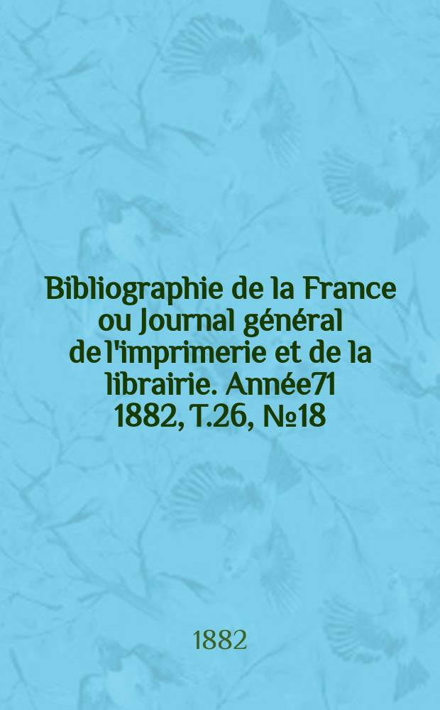 Bibliographie de la France ou Journal général de l'imprimerie et de la librairie. Année71 1882, T.26, №18
