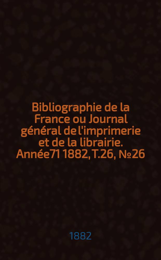 Bibliographie de la France ou Journal général de l'imprimerie et de la librairie. Année71 1882, T.26, №26