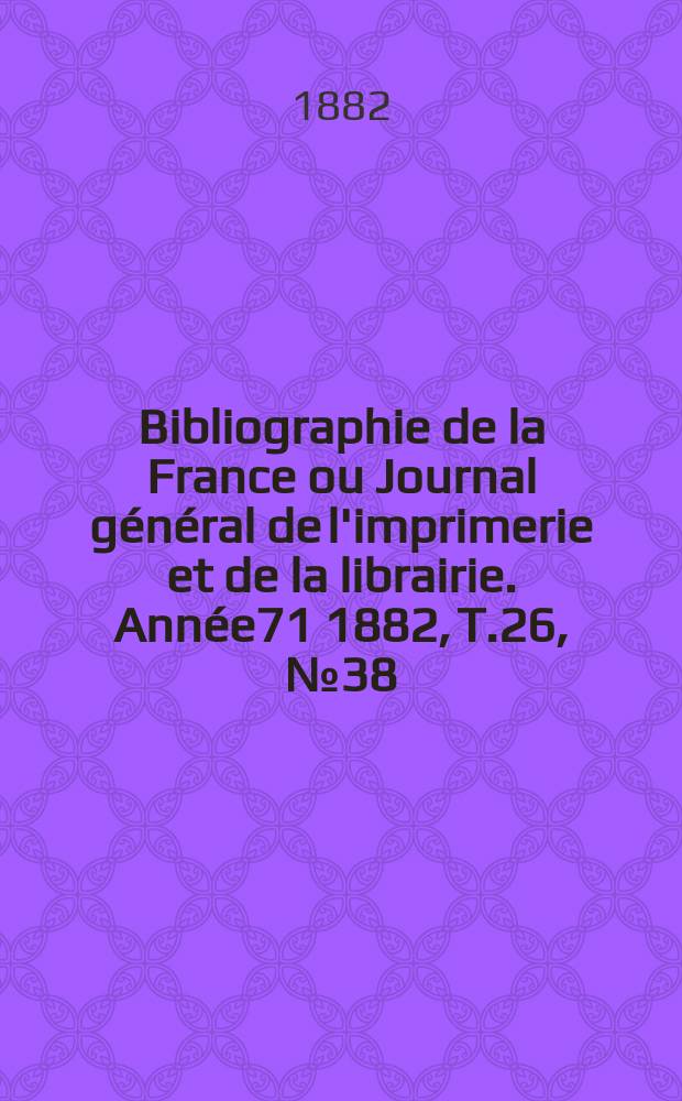 Bibliographie de la France ou Journal général de l'imprimerie et de la librairie. Année71 1882, T.26, №38