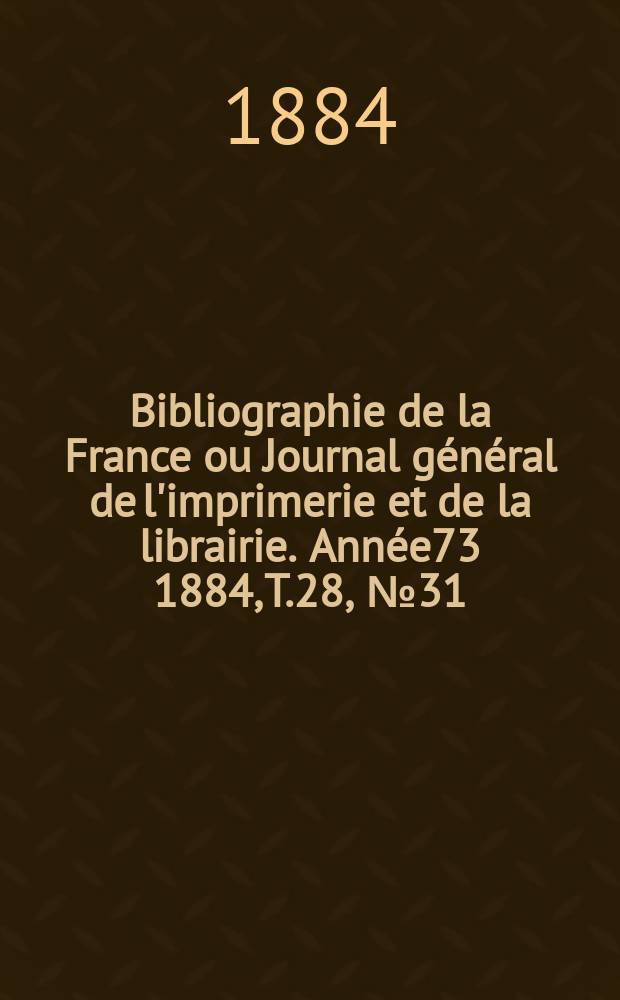 Bibliographie de la France ou Journal général de l'imprimerie et de la librairie. Année73 1884, T.28, №31