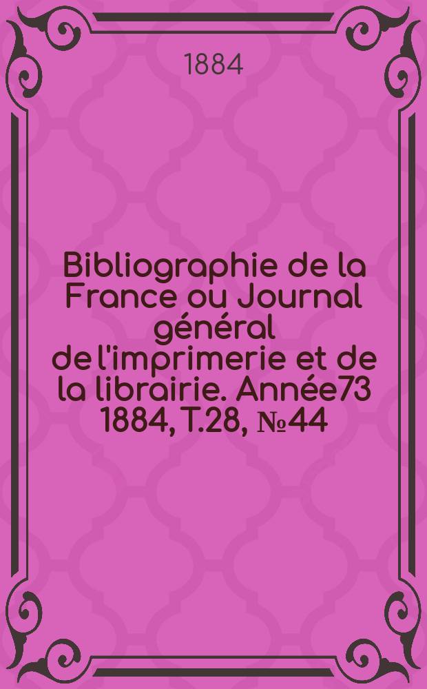 Bibliographie de la France ou Journal g&eacute;n&eacute;ral de l'imprimerie et de la librairie. Ann&eacute;e73 1884, T.28, №44