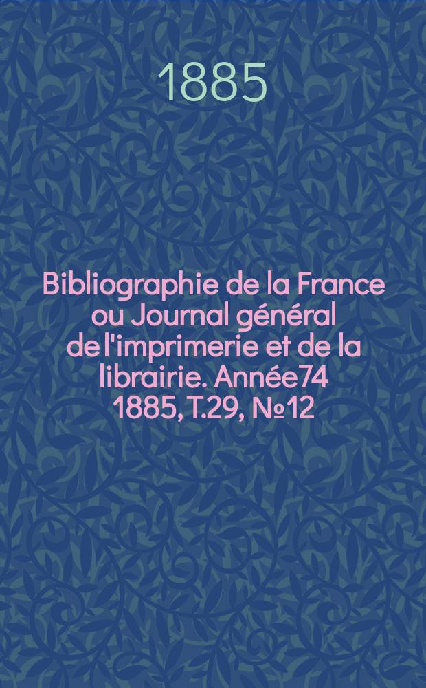 Bibliographie de la France ou Journal g&eacute;n&eacute;ral de l'imprimerie et de la librairie. Ann&eacute;e74 1885, T.29, №12