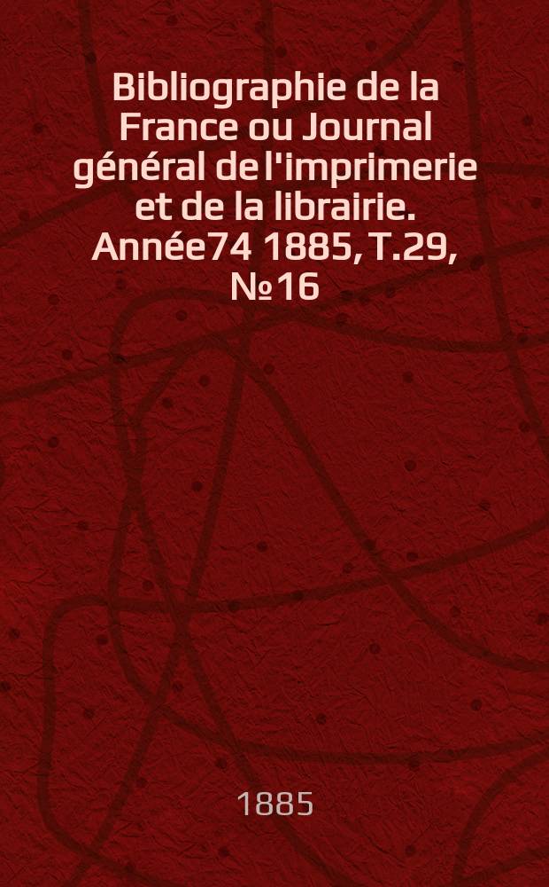 Bibliographie de la France ou Journal général de l'imprimerie et de la librairie. Année74 1885, T.29, №16