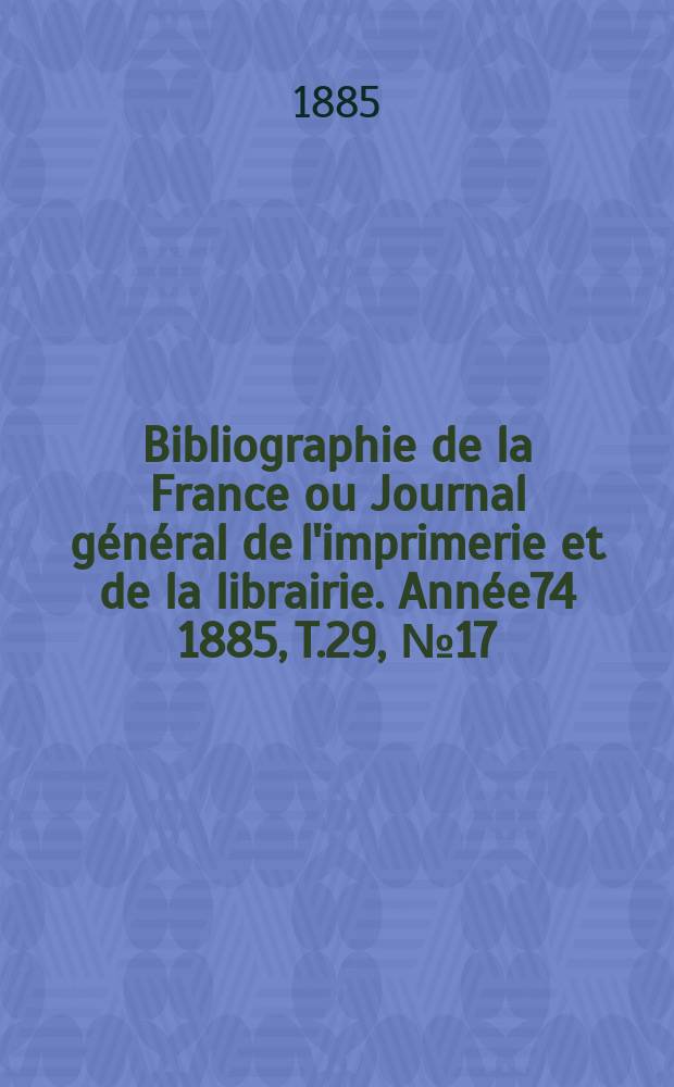 Bibliographie de la France ou Journal général de l'imprimerie et de la librairie. Année74 1885, T.29, №17
