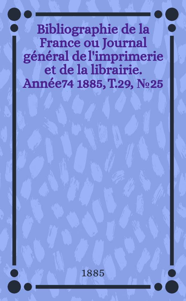 Bibliographie de la France ou Journal g&eacute;n&eacute;ral de l'imprimerie et de la librairie. Ann&eacute;e74 1885, T.29, №25