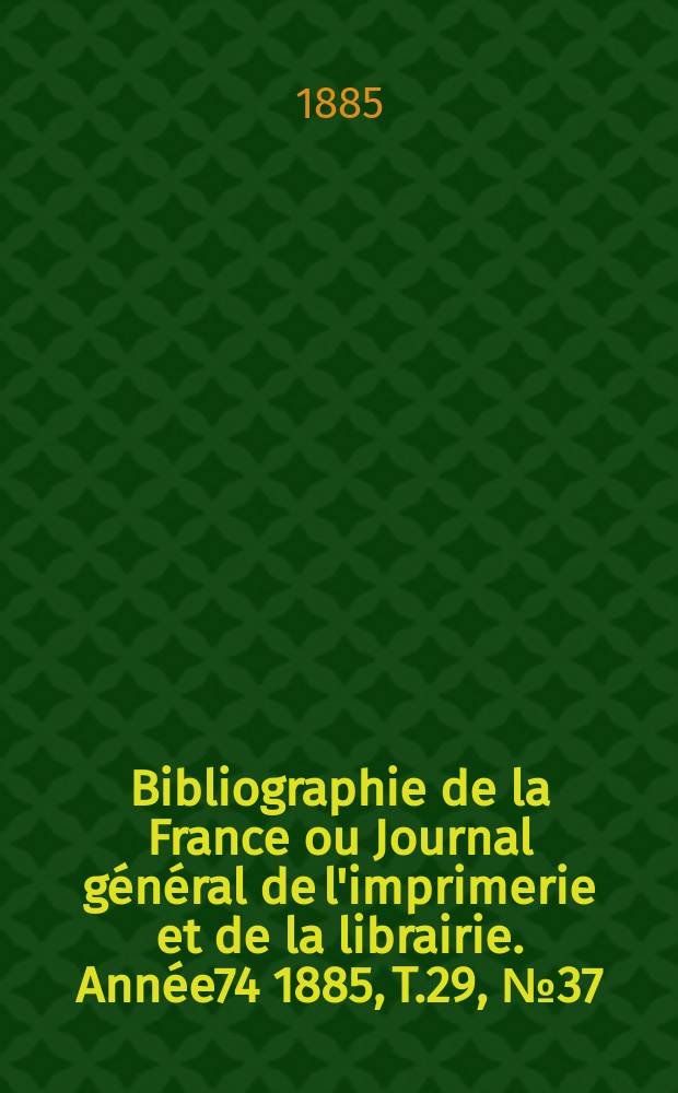 Bibliographie de la France ou Journal g&eacute;n&eacute;ral de l'imprimerie et de la librairie. Ann&eacute;e74 1885, T.29, №37