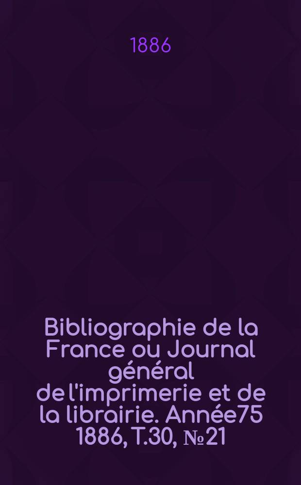 Bibliographie de la France ou Journal général de l'imprimerie et de la librairie. Année75 1886, T.30, №21